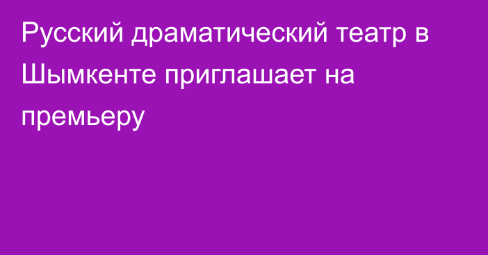  Русский драматический театр в Шымкенте приглашает на премьеру