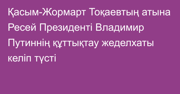 Қасым-Жормарт Тоқаевтың атына Ресей Президенті Владимир Путиннің құттықтау жеделхаты келіп түсті