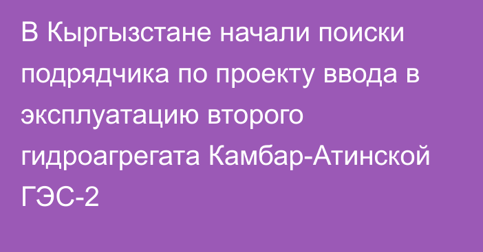 В Кыргызстане начали поиски подрядчика по проекту ввода в эксплуатацию второго гидроагрегата Камбар-Атинской ГЭС-2