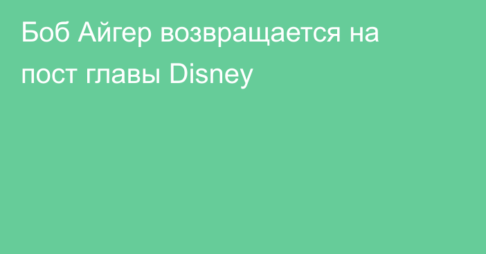 Боб Айгер возвращается на пост главы Disney