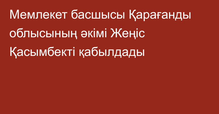 Мемлекет басшысы Қарағанды облысының әкімі Жеңіс Қасымбекті қабылдады