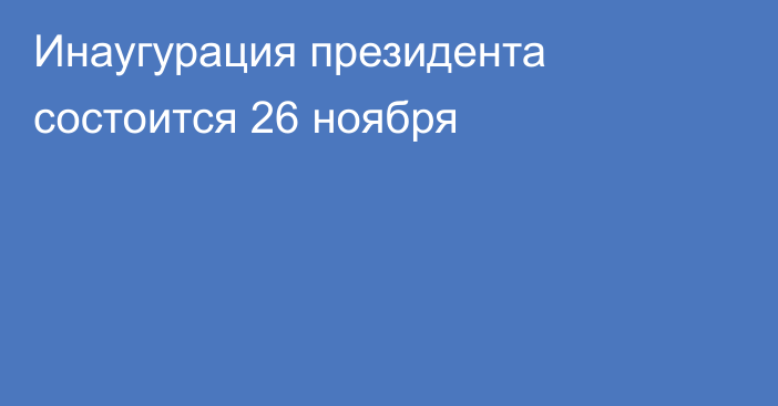 Инаугурация президента состоится 26 ноября