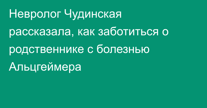 Невролог Чудинская рассказала, как заботиться о родственнике с болезнью Альцгеймера