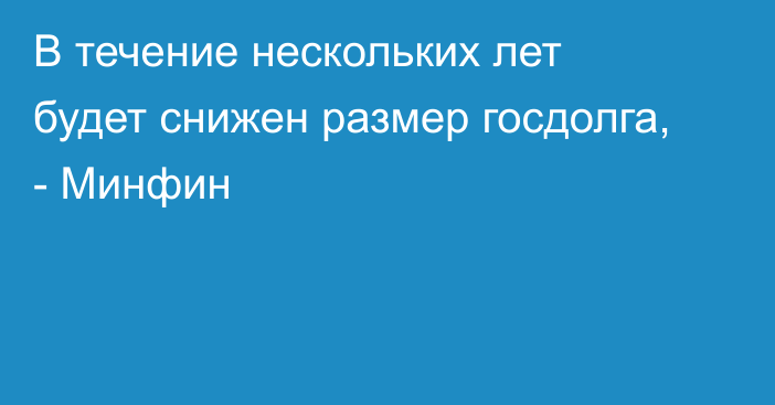 В течение нескольких лет будет снижен размер госдолга, - Минфин