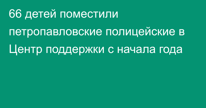 66 детей поместили петропавловские полицейские в Центр поддержки с начала года