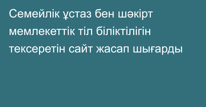 Семейлік ұстаз бен шәкірт мемлекеттік тіл біліктілігін тексеретін сайт жасап шығарды