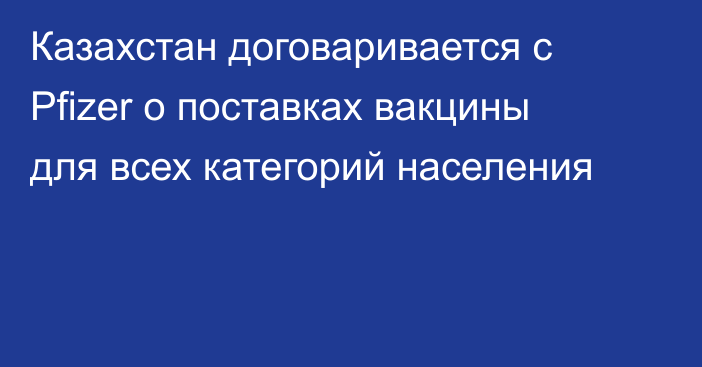 Казахстан договаривается с Pfizer о поставках вакцины для всех категорий населения