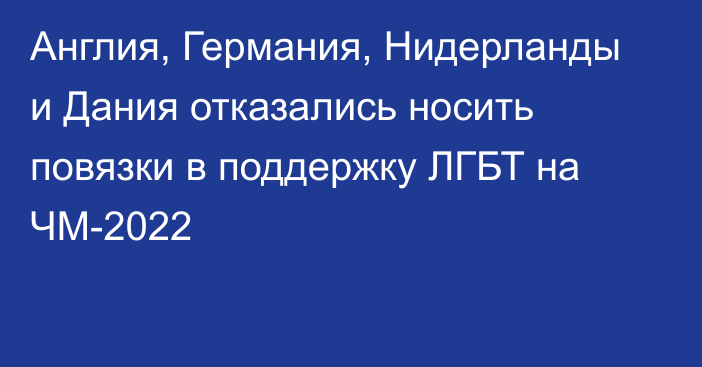 Англия, Германия, Нидерланды и Дания отказались носить повязки в поддержку ЛГБТ на ЧМ-2022