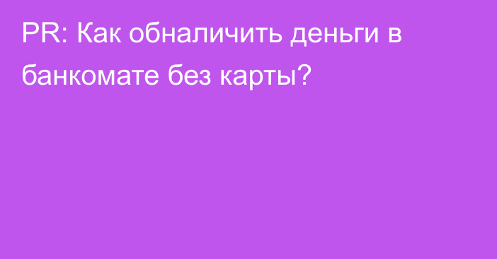 PR: Как обналичить деньги в банкомате без карты? 