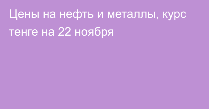 Цены на нефть и металлы, курс тенге на 22 ноября