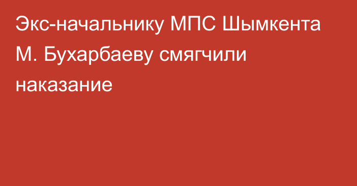 Экс-начальнику МПС Шымкента М. Бухарбаеву смягчили наказание