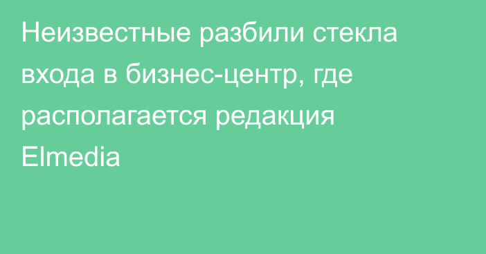 Неизвестные разбили стекла входа в бизнес-центр, где располагается редакция Elmedia