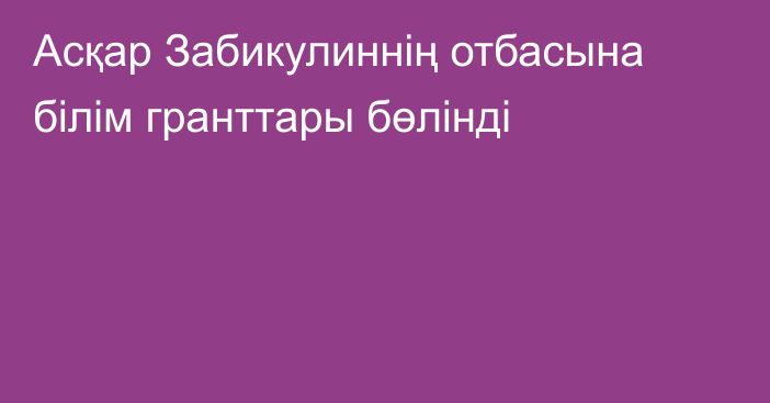 Асқар Забикулиннің отбасына білім гранттары бөлінді