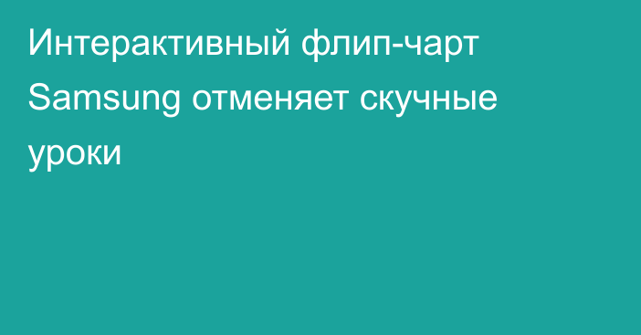 Интерактивный флип-чарт Samsung отменяет скучные уроки