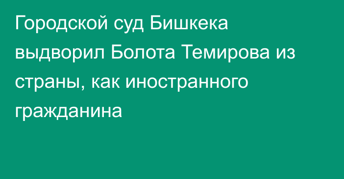 Городской суд Бишкека выдворил Болота Темирова из страны, как иностранного гражданина