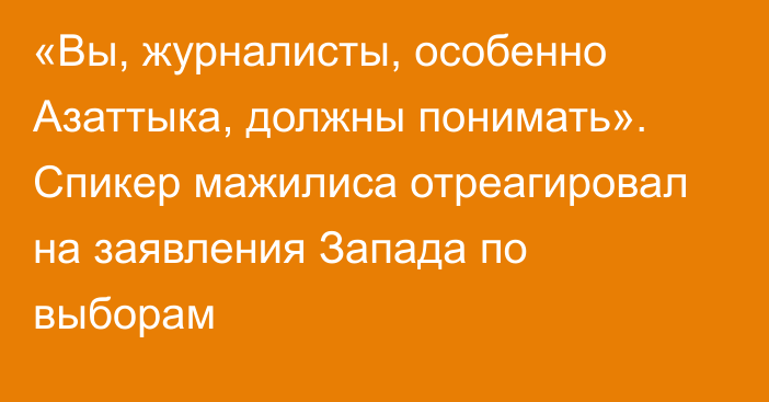 «Вы, журналисты, особенно Азаттыка, должны понимать». Спикер мажилиса отреагировал на заявления Запада по выборам