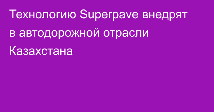 Технологию Superpave внедрят в автодорожной отрасли Казахстана