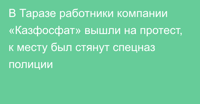 В Таразе работники  компании «Казфосфат» вышли на протест, к месту был стянут спецназ полиции