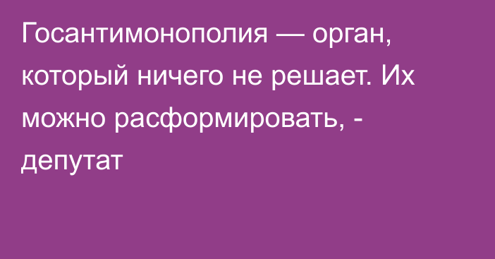 Госантимонополия — орган, который ничего не решает. Их можно расформировать, - депутат