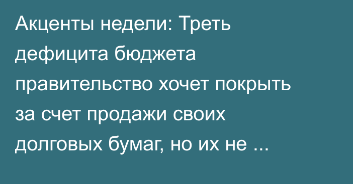 Акценты недели: Треть дефицита бюджета правительство хочет покрыть за счет продажи своих долговых бумаг, но их не покупают