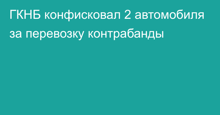 ГКНБ конфисковал 2 автомобиля за перевозку контрабанды