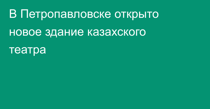 В Петропавловске открыто новое здание казахского театра