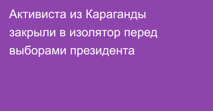 Активиста из Караганды закрыли в изолятор перед выборами президента