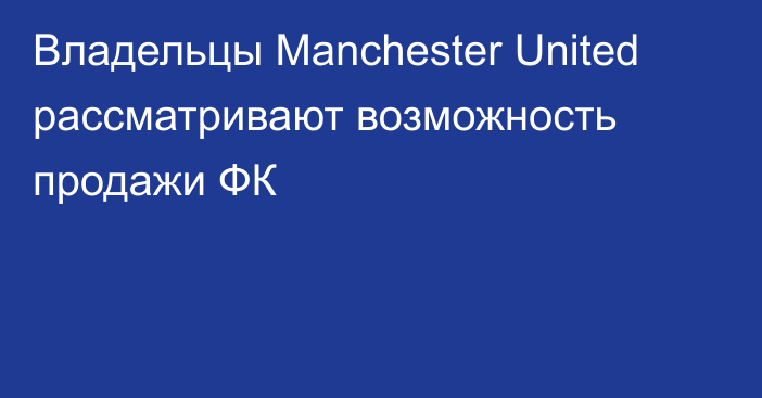 Владельцы Manchester United рассматривают возможность продажи ФК