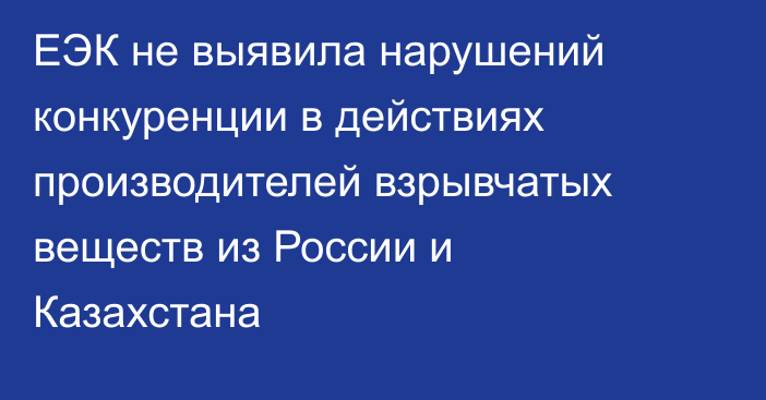 ЕЭК не выявила нарушений конкуренции в действиях производителей взрывчатых веществ из России и Казахстана