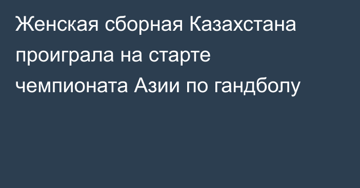 Женская сборная Казахстана проиграла на старте чемпионата Азии по гандболу