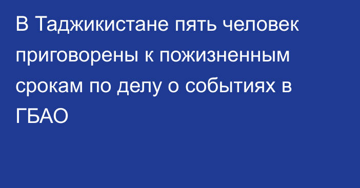 В Таджикистане пять человек приговорены к пожизненным срокам по делу о событиях в ГБАО