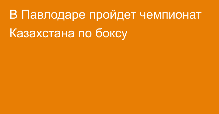 В Павлодаре пройдет чемпионат Казахстана по боксу