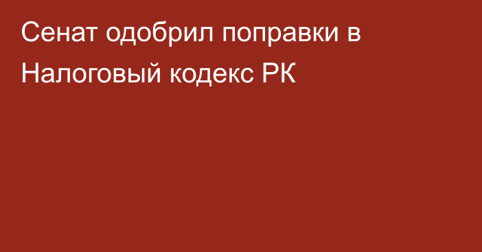 Сенат одобрил поправки в Налоговый кодекс РК