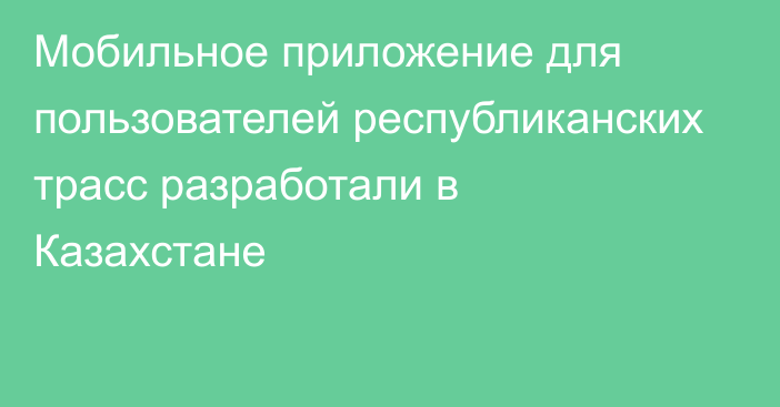 Мобильное приложение для пользователей республиканских трасс разработали в Казахстане