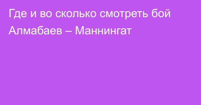 Где и во сколько смотреть бой Алмабаев – Маннингат