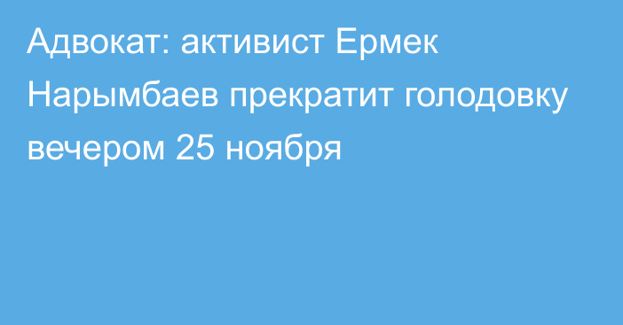 Адвокат: активист Ермек Нарымбаев прекратит голодовку вечером 25 ноября