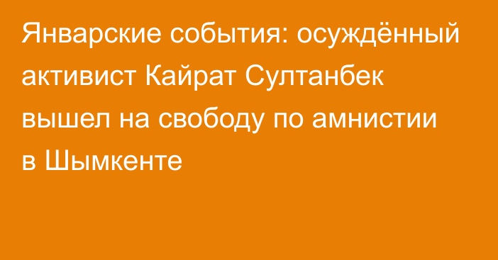 Январские события: осуждённый активист Кайрат Султанбек вышел на свободу по амнистии в Шымкенте