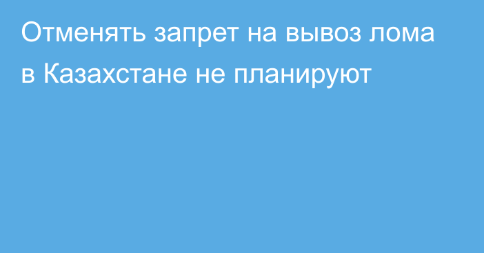 Отменять запрет на вывоз лома в Казахстане не планируют