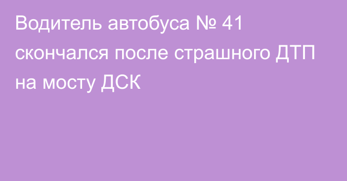 Водитель автобуса № 41 скончался после страшного ДТП на мосту ДСК