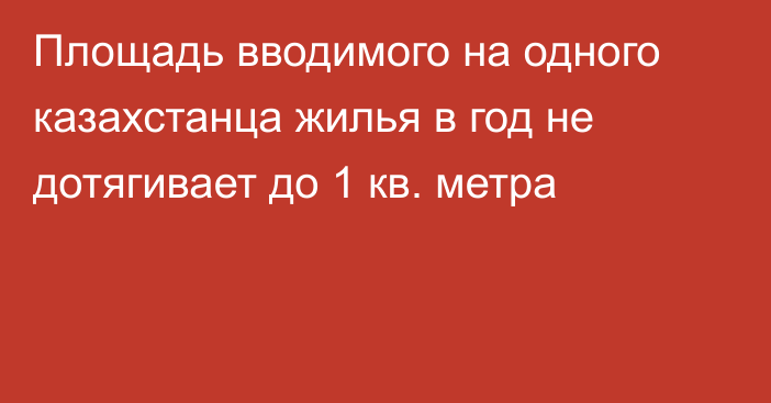 Площадь вводимого на одного казахстанца жилья в год не дотягивает до 1 кв. метра