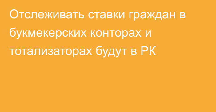 Отслеживать ставки граждан в букмекерских конторах и тотализаторах будут в РК