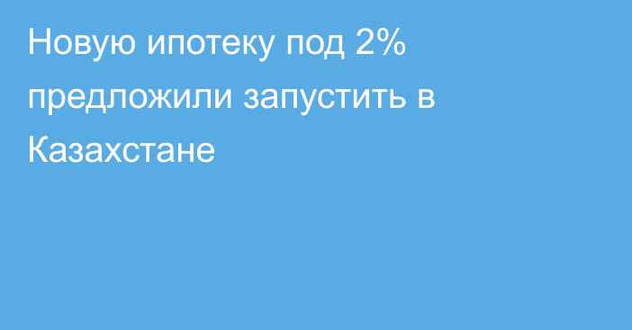 Новую ипотеку под 2% предложили запустить в Казахстане