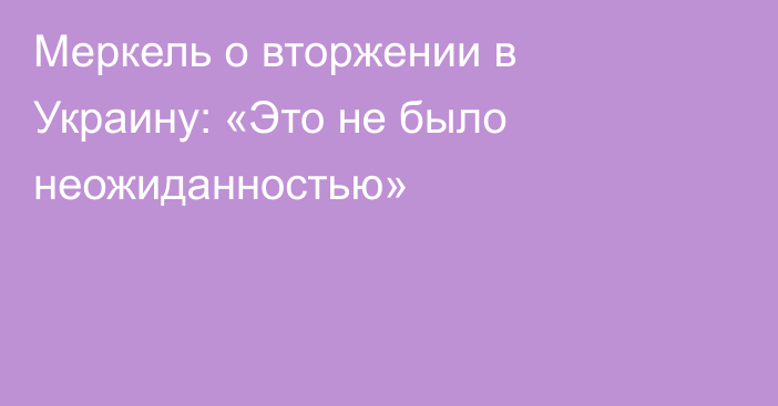 Меркель о вторжении в Украину: «Это не было неожиданностью»