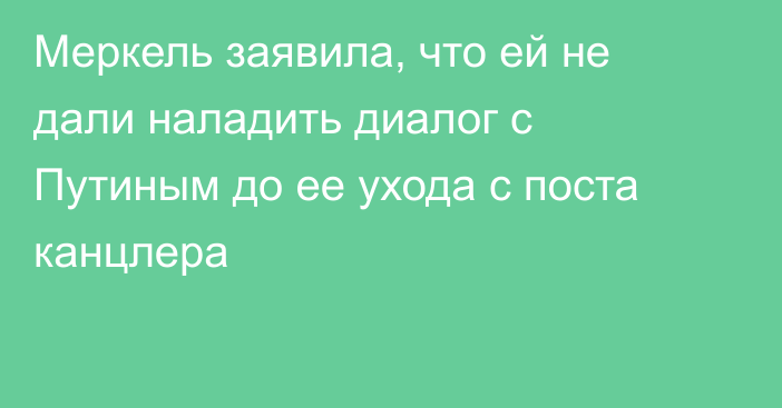 Меркель заявила, что ей не дали наладить диалог с Путиным до ее ухода с поста канцлера