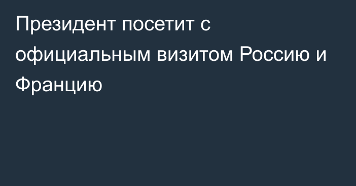 Президент посетит с официальным визитом Россию и Францию