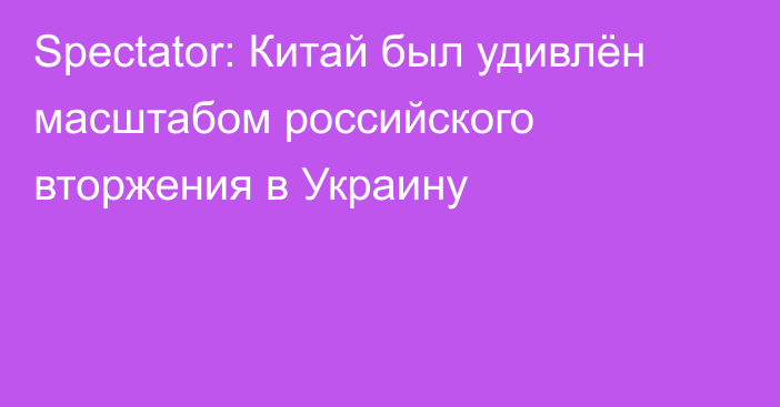 Spectator: Китай был удивлён масштабом российского вторжения в Украину