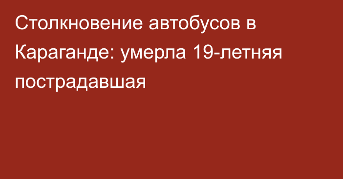 Столкновение автобусов в Караганде: умерла 19-летняя пострадавшая