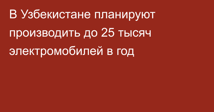 В Узбекистане планируют производить до 25 тысяч электромобилей в год