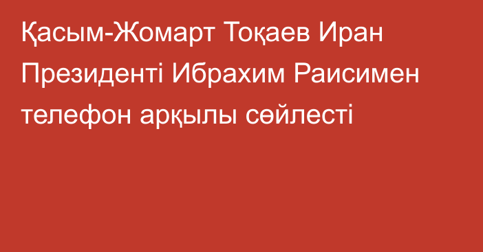 Қасым-Жомарт Тоқаев Иран Президенті Ибрахим Раисимен телефон арқылы сөйлесті