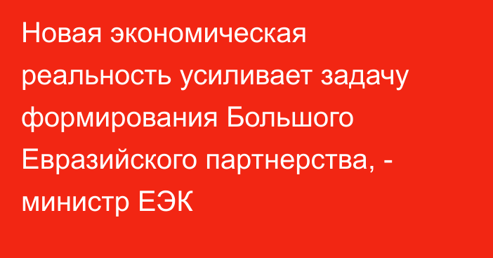 Новая экономическая реальность усиливает задачу формирования Большого Евразийского партнерства, - министр ЕЭК